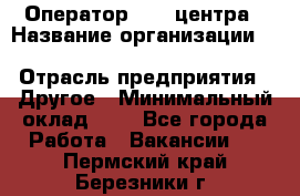 Оператор Call-центра › Название организации ­ Killfish discount bar › Отрасль предприятия ­ Другое › Минимальный оклад ­ 1 - Все города Работа » Вакансии   . Пермский край,Березники г.